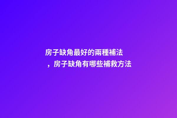 房子缺角最好的兩種補法，房子缺角有哪些補救方法